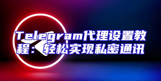 Telegram代理设置教程：轻松实现私密通讯