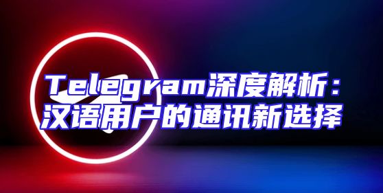 Telegram深度解析：汉语用户的通讯新选择
