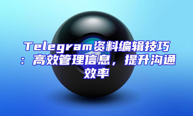 Telegram资料编辑技巧：高效管理信息，提升沟通效率