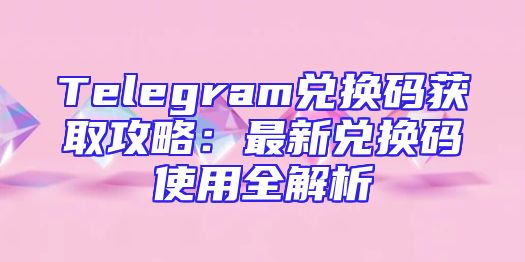 Telegram兑换码获取攻略：最新兑换码使用全解析