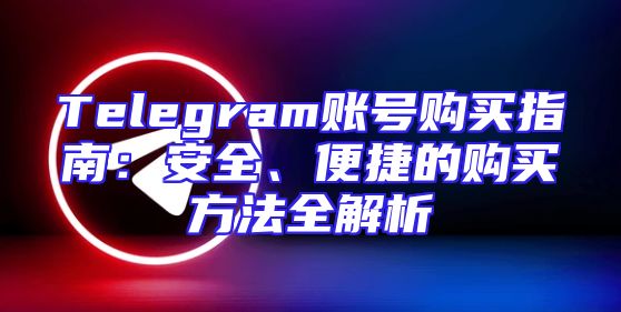 Telegram账号购买指南：安全、便捷的购买方法全解析