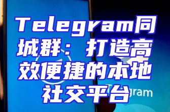 Telegram同城群：打造高效便捷的本地社交平台