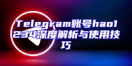Telegram账号hao1234深度解析与使用技巧
