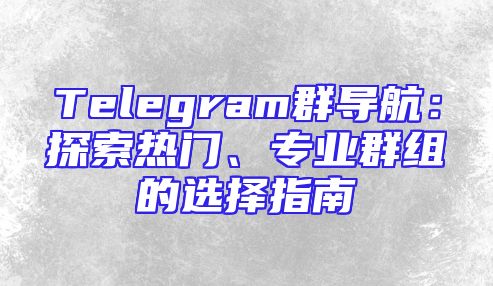 Telegram群导航：探索热门、专业群组的选择指南