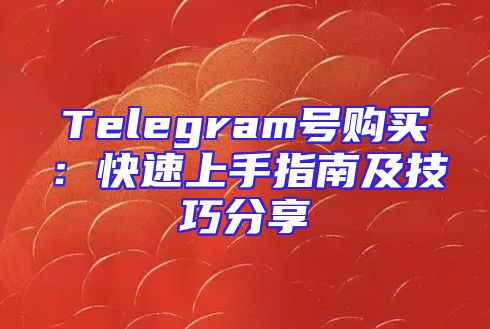Telegram号购买：快速上手指南及技巧分享