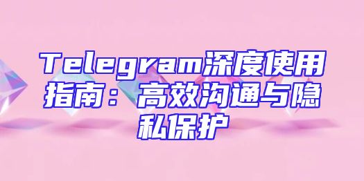 Telegram深度使用指南：高效沟通与隐私保护