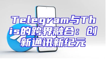 Telegram与This的跨界融合：创新通讯新纪元
