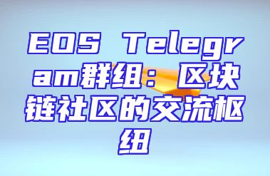 EOS Telegram群组：区块链社区的交流枢纽