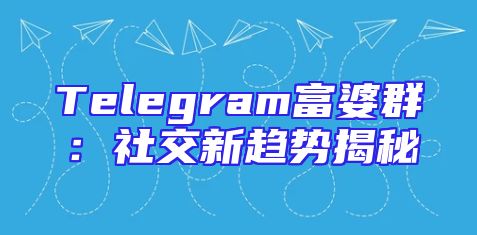 Telegram富婆群：社交新趋势揭秘