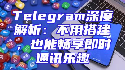 Telegram深度解析：不用搭建，也能畅享即时通讯乐趣