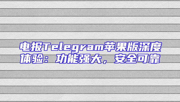 电报Telegram苹果版深度体验：功能强大，安全可靠