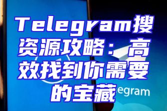 Telegram搜资源攻略：高效找到你需要的宝藏