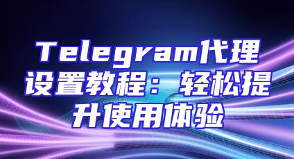 Telegram代理设置教程：轻松提升使用体验