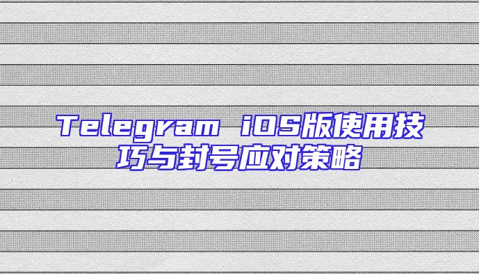 Telegram iOS版使用技巧与封号应对策略