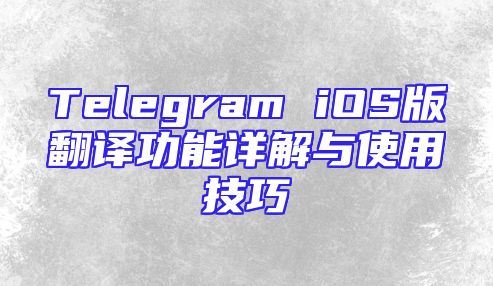Telegram iOS版翻译功能详解与使用技巧