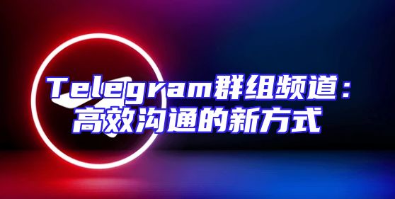 Telegram群组频道：高效沟通的新方式