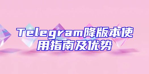 Telegram降版本使用指南及优势