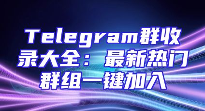 Telegram群收录大全：最新热门群组一键加入