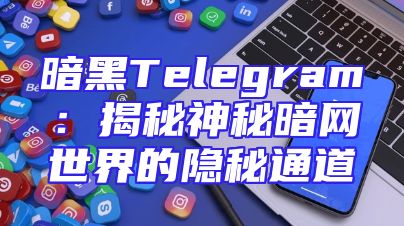 暗黑Telegram：揭秘神秘暗网世界的隐秘通道