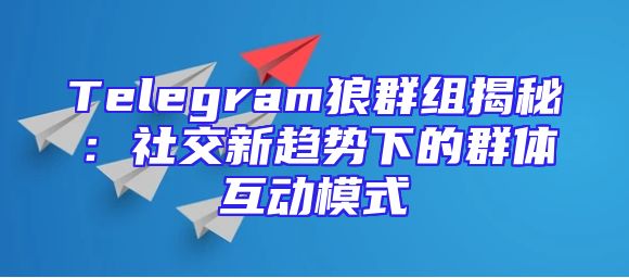 Telegram狼群组揭秘：社交新趋势下的群体互动模式