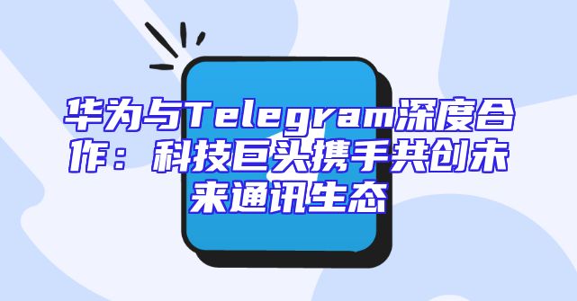 华为与Telegram深度合作：科技巨头携手共创未来通讯生态
