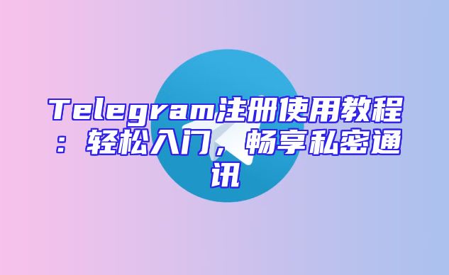 Telegram注册使用教程：轻松入门，畅享私密通讯