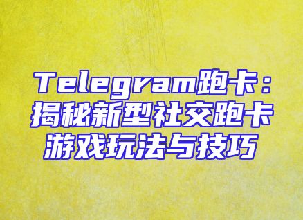 Telegram跑卡：揭秘新型社交跑卡游戏玩法与技巧