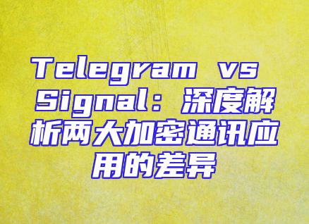 Telegram vs Signal：深度解析两大加密通讯应用的差异