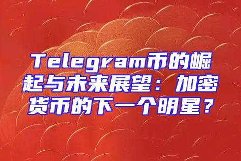 Telegram币的崛起与未来展望：加密货币的下一个明星？