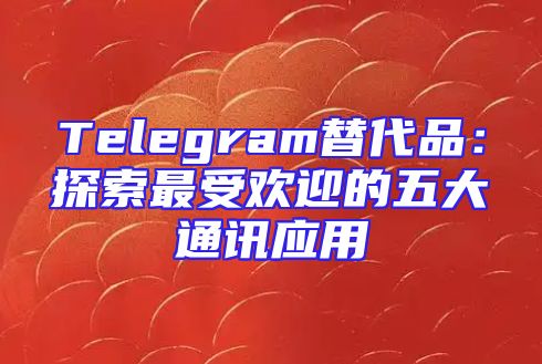 Telegram替代品：探索最受欢迎的五大通讯应用