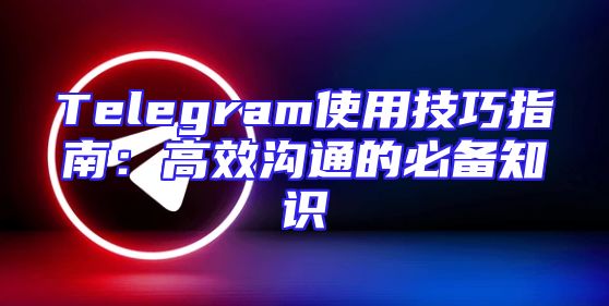 Telegram使用技巧指南：高效沟通的必备知识