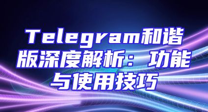 Telegram和谐版深度解析：功能与使用技巧