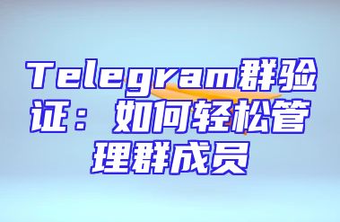 Telegram群验证：如何轻松管理群成员