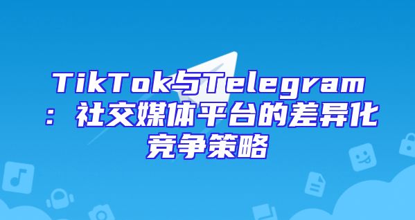 TikTok与Telegram：社交媒体平台的差异化竞争策略