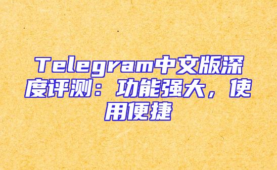 Telegram中文版深度评测：功能强大，使用便捷