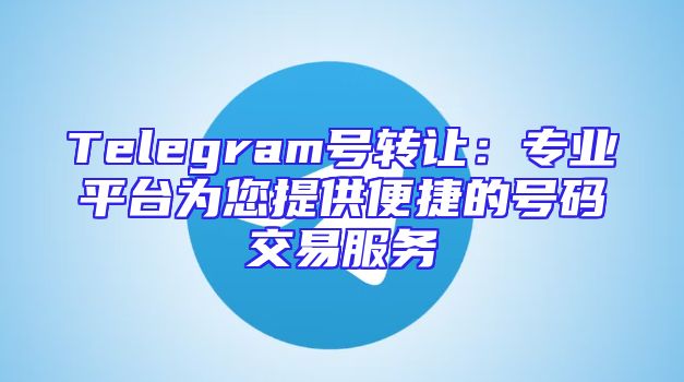 Telegram号转让：专业平台为您提供便捷的号码交易服务