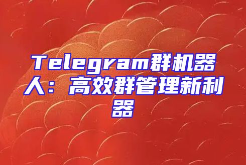 Telegram群机器人：高效群管理新利器