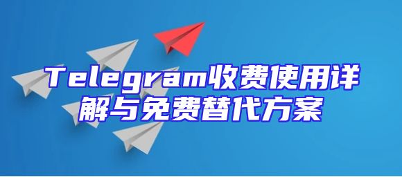 Telegram收费使用详解与免费替代方案