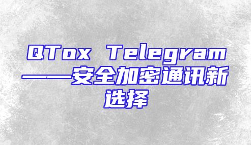 QTox Telegram——安全加密通讯新选择
