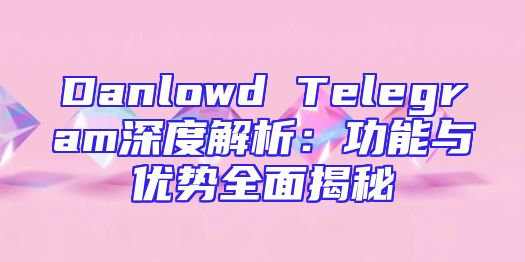Danlowd Telegram深度解析：功能与优势全面揭秘