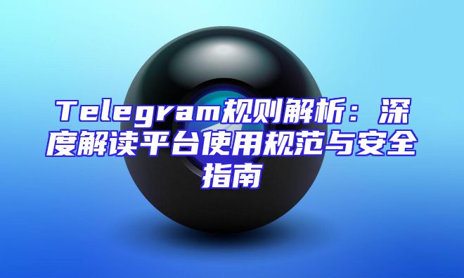 Telegram规则解析：深度解读平台使用规范与安全指南