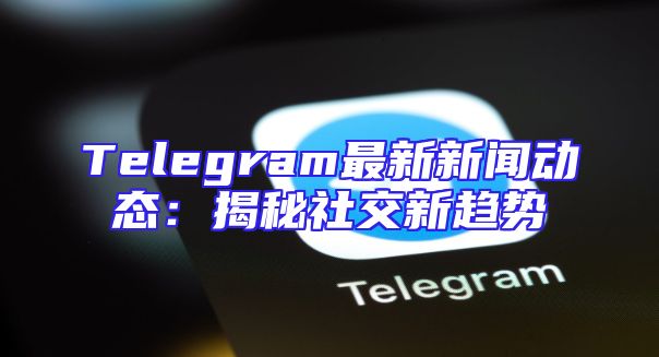 Telegram最新新闻动态：揭秘社交新趋势