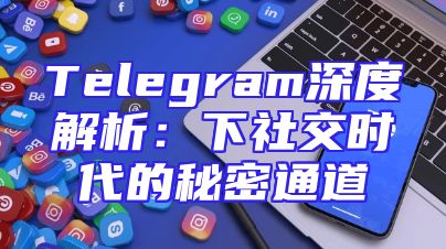 Telegram深度解析：下社交时代的秘密通道