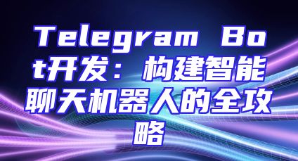 Telegram Bot开发：构建智能聊天机器人的全攻略