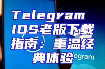 Telegram iOS老版下载指南：重温经典体验
