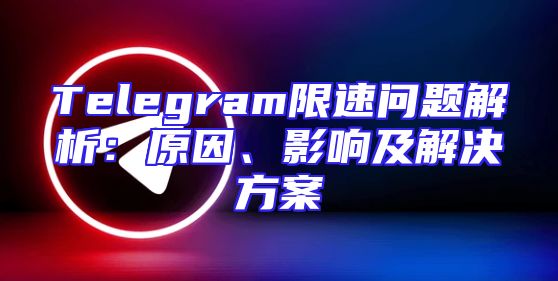 Telegram限速问题解析：原因、影响及解决方案