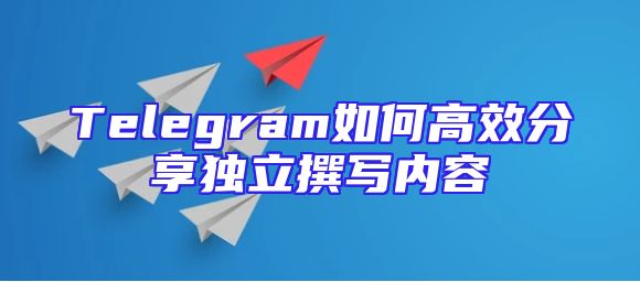 Telegram如何高效分享独立撰写内容