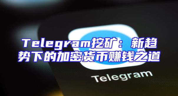 Telegram挖矿：新趋势下的加密货币赚钱之道
