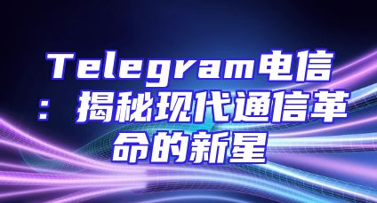 Telegram电信：揭秘现代通信革命的新星