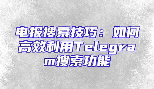 电报搜索技巧：如何高效利用Telegram搜索功能